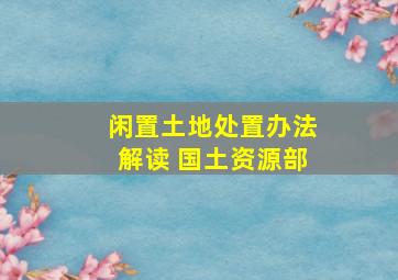 闲置土地处置办法解读 国土资源部